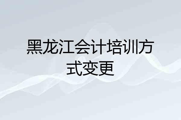 黑龙江会计培训方式变更