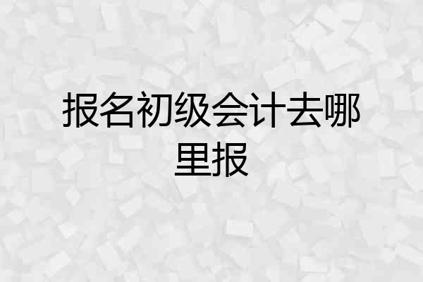 报名初级会计去哪里报