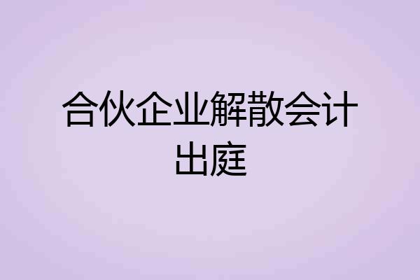 合伙企业解散会计出庭