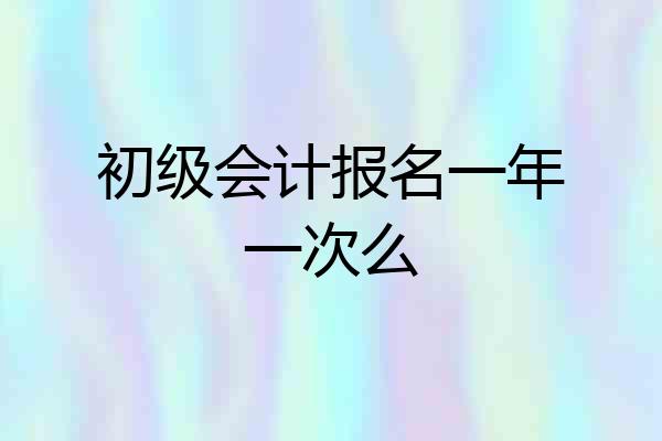 初级会计报名一年一次么