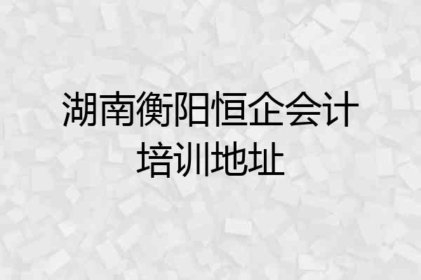 湖南衡阳恒企会计培训地址