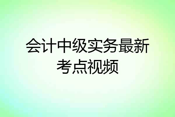 会计中级实务最新考点视频