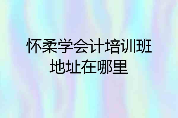 怀柔学会计培训班地址在哪里