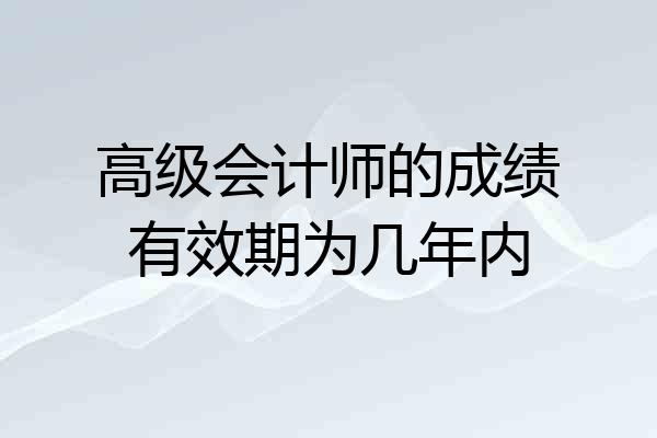高级会计师的成绩有效期为几年内