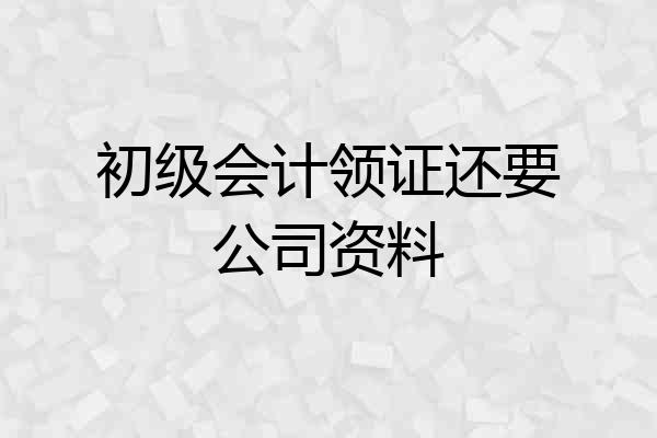 初级会计领证还要公司资料