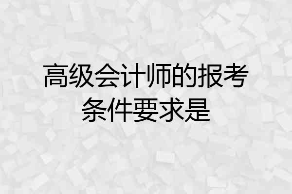 高级会计师的报考条件要求是