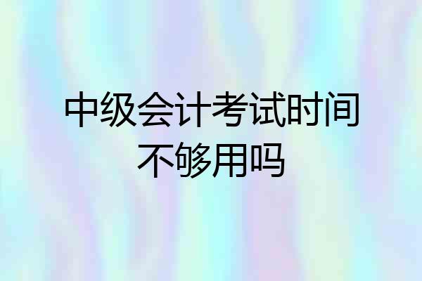 中级会计考试时间不够用吗