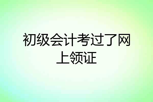 初级会计考过了网上领证