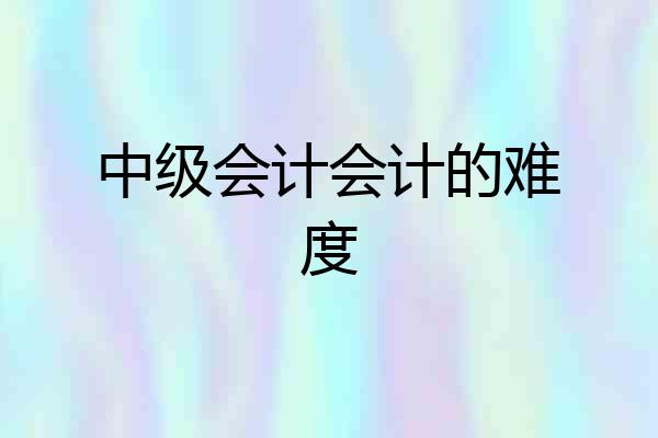 中级会计会计的难度
