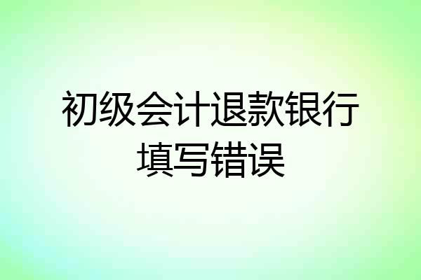 初级会计退款银行填写错误