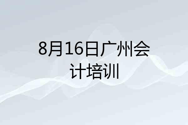 8月16日广州会计培训
