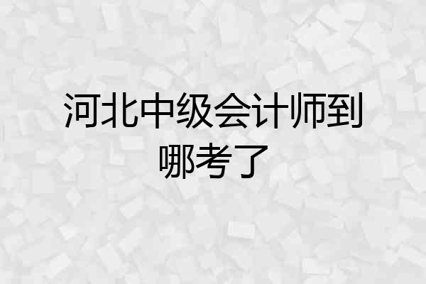 河北中级会计师到哪考了