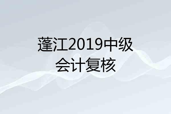 蓬江2019中级会计复核