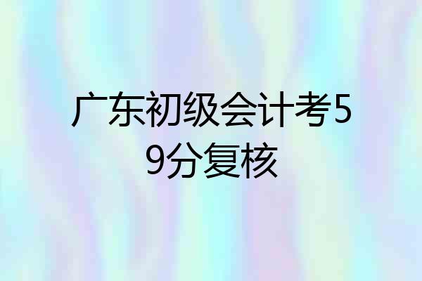 广东初级会计考59分复核
