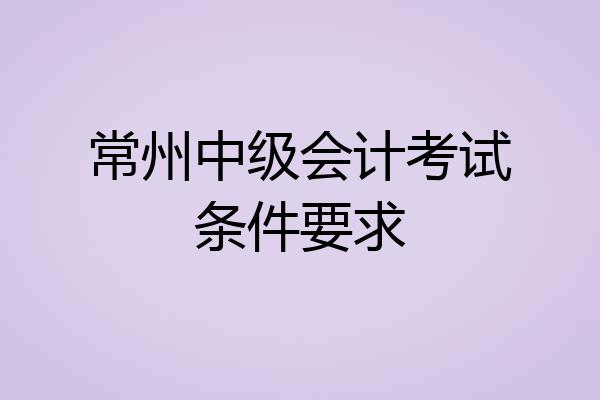 常州中级会计考试条件要求