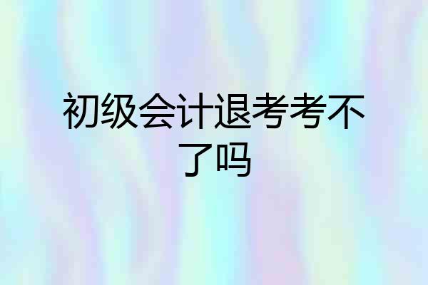 初级会计退考考不了吗
