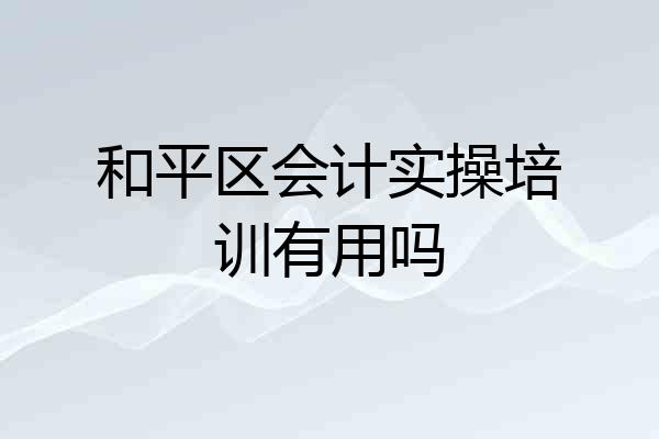 和平区会计实操培训有用吗