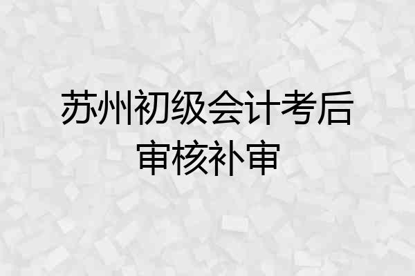 苏州初级会计考后审核补审