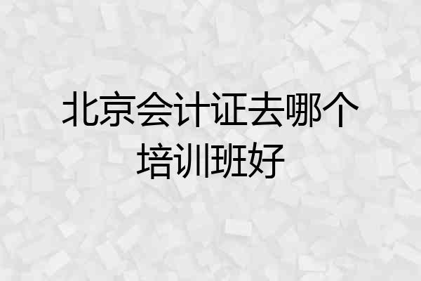 北京会计证去哪个培训班好