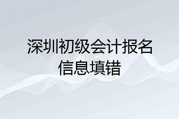 深圳初级会计报名信息填错