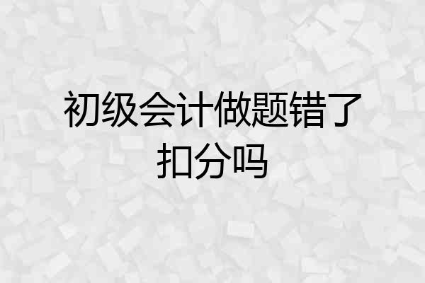 初级会计做题错了扣分吗
