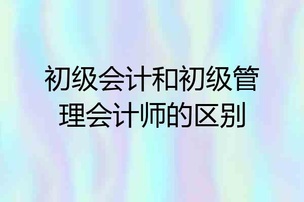 初级会计和初级管理会计师的区别