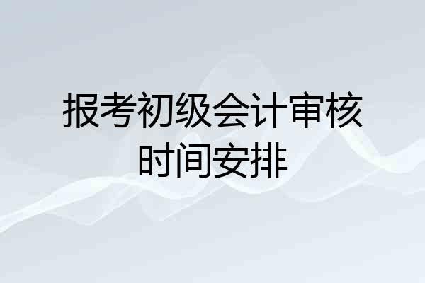 报考初级会计审核时间安排