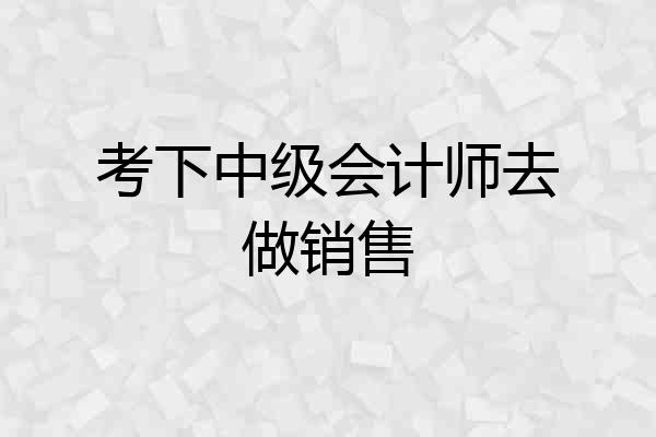 考下中级会计师去做销售