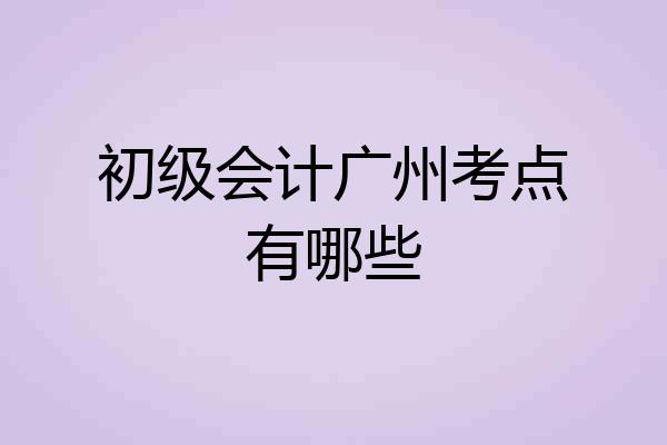 初级会计广州考点有哪些