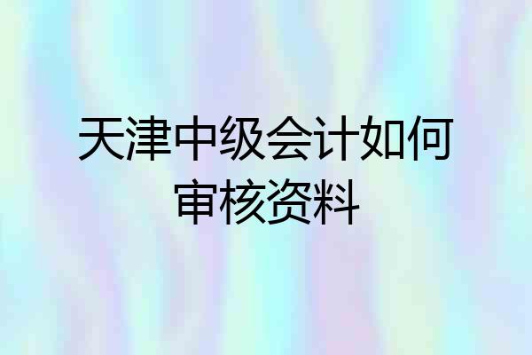 天津中级会计如何审核资料