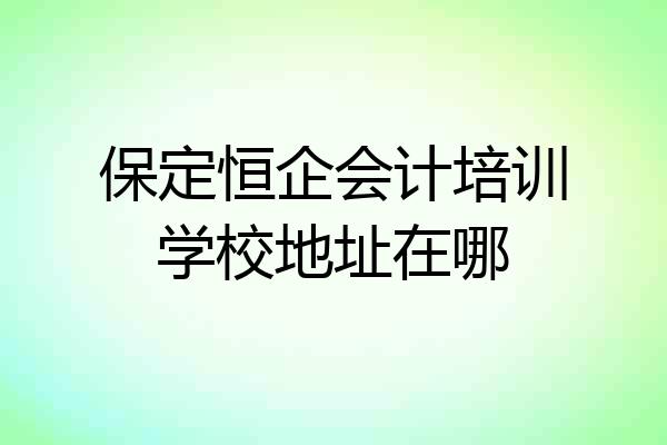 保定恒企会计培训学校地址在哪