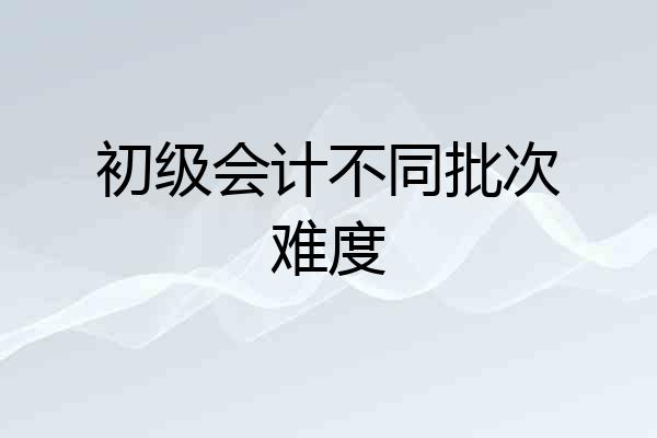 初级会计不同批次难度