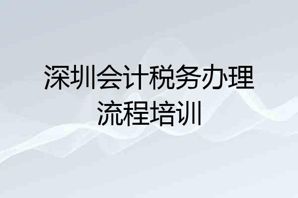 深圳会计税务办理流程培训