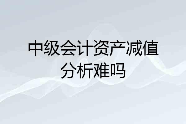 中级会计资产减值分析难吗