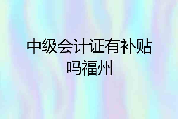 中级会计证有补贴吗福州