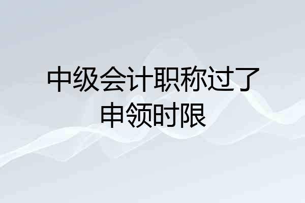 中级会计职称过了申领时限