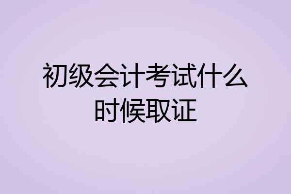初级会计考试什么时候取证
