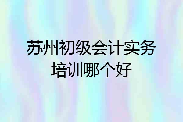 苏州初级会计实务培训哪个好
