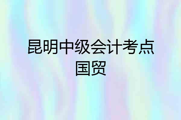 昆明中级会计考点国贸