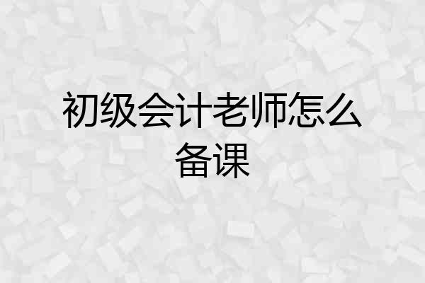 初级会计老师怎么备课