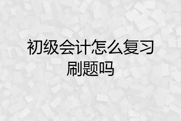 初级会计怎么复习刷题吗