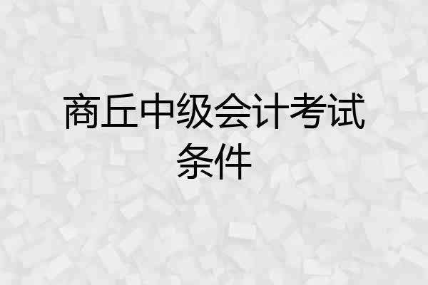 商丘中级会计考试条件