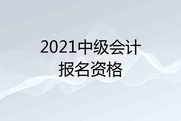 2021中级会计报名资格