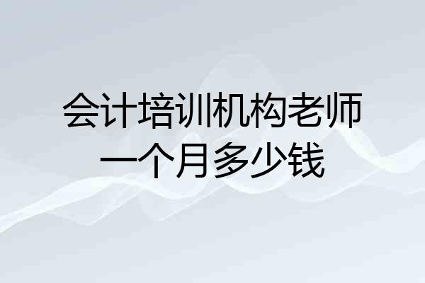 会计培训机构老师一个月多少钱