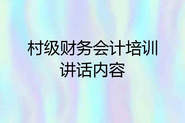 村级财务会计培训讲话内容
