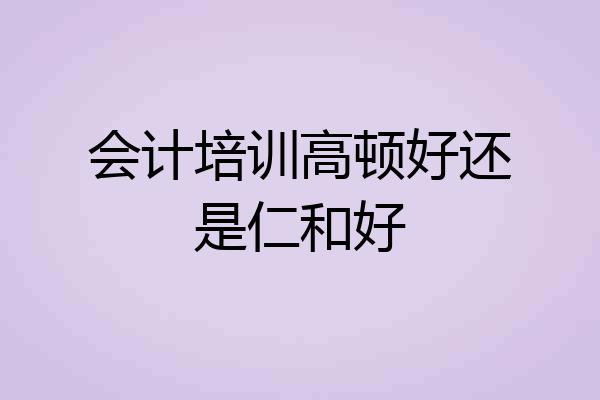 会计培训高顿好还是仁和好