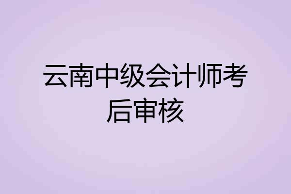 云南中级会计师考后审核