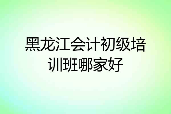 黑龙江会计初级培训班哪家好