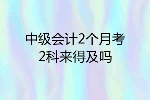 中级会计2个月考2科来得及吗
