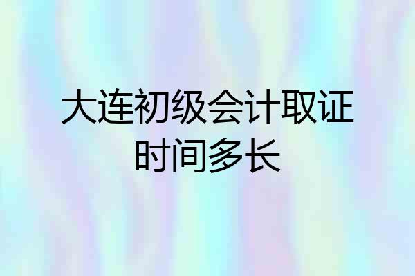 大连初级会计取证时间多长